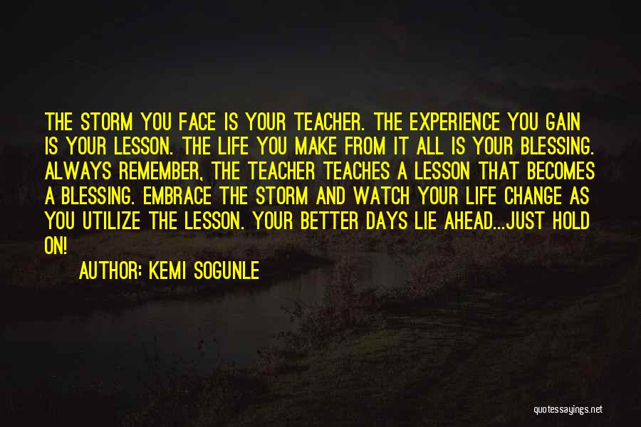 Kemi Sogunle Quotes: The Storm You Face Is Your Teacher. The Experience You Gain Is Your Lesson. The Life You Make From It