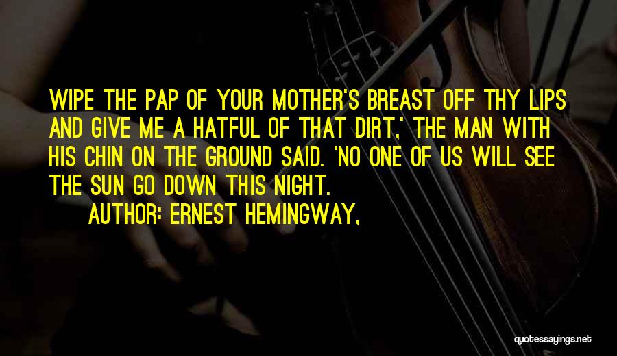 Ernest Hemingway, Quotes: Wipe The Pap Of Your Mother's Breast Off Thy Lips And Give Me A Hatful Of That Dirt,' The Man