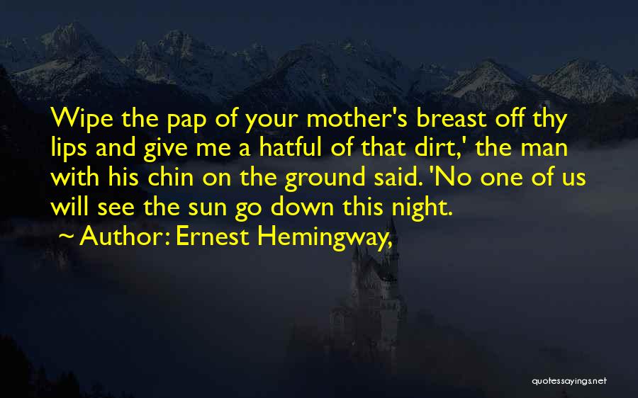 Ernest Hemingway, Quotes: Wipe The Pap Of Your Mother's Breast Off Thy Lips And Give Me A Hatful Of That Dirt,' The Man