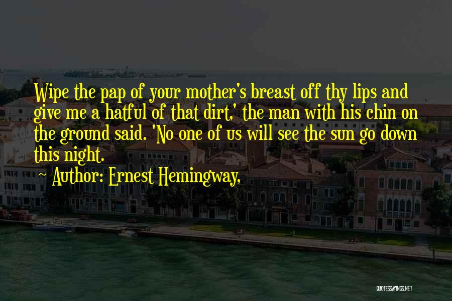 Ernest Hemingway, Quotes: Wipe The Pap Of Your Mother's Breast Off Thy Lips And Give Me A Hatful Of That Dirt,' The Man