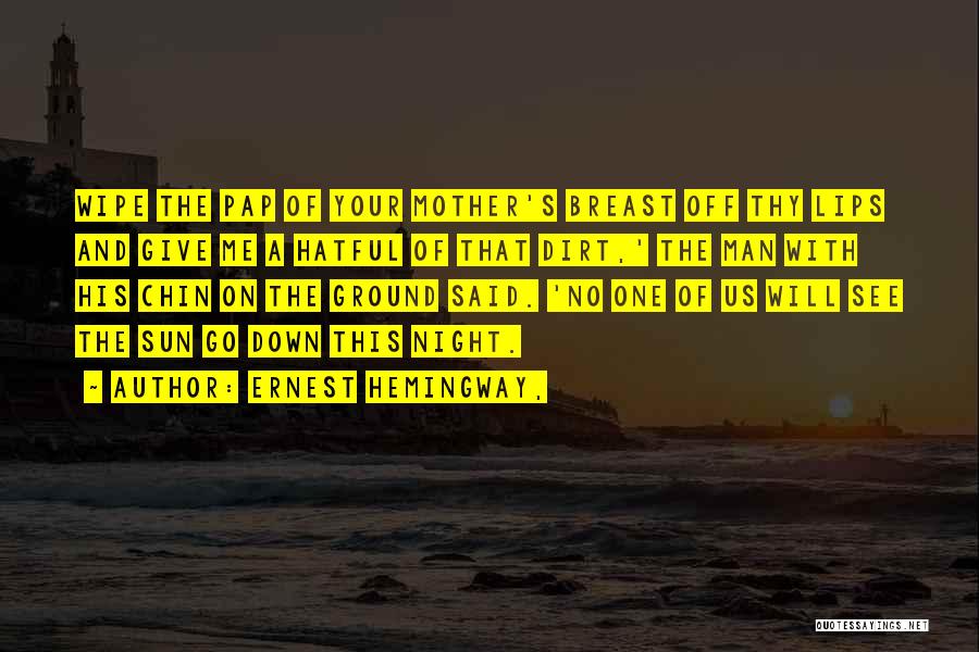 Ernest Hemingway, Quotes: Wipe The Pap Of Your Mother's Breast Off Thy Lips And Give Me A Hatful Of That Dirt,' The Man