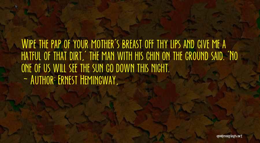 Ernest Hemingway, Quotes: Wipe The Pap Of Your Mother's Breast Off Thy Lips And Give Me A Hatful Of That Dirt,' The Man