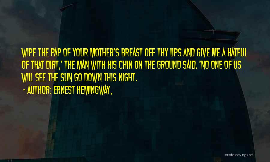 Ernest Hemingway, Quotes: Wipe The Pap Of Your Mother's Breast Off Thy Lips And Give Me A Hatful Of That Dirt,' The Man