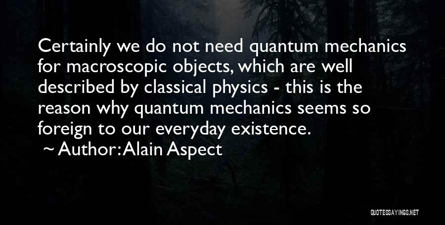 Alain Aspect Quotes: Certainly We Do Not Need Quantum Mechanics For Macroscopic Objects, Which Are Well Described By Classical Physics - This Is