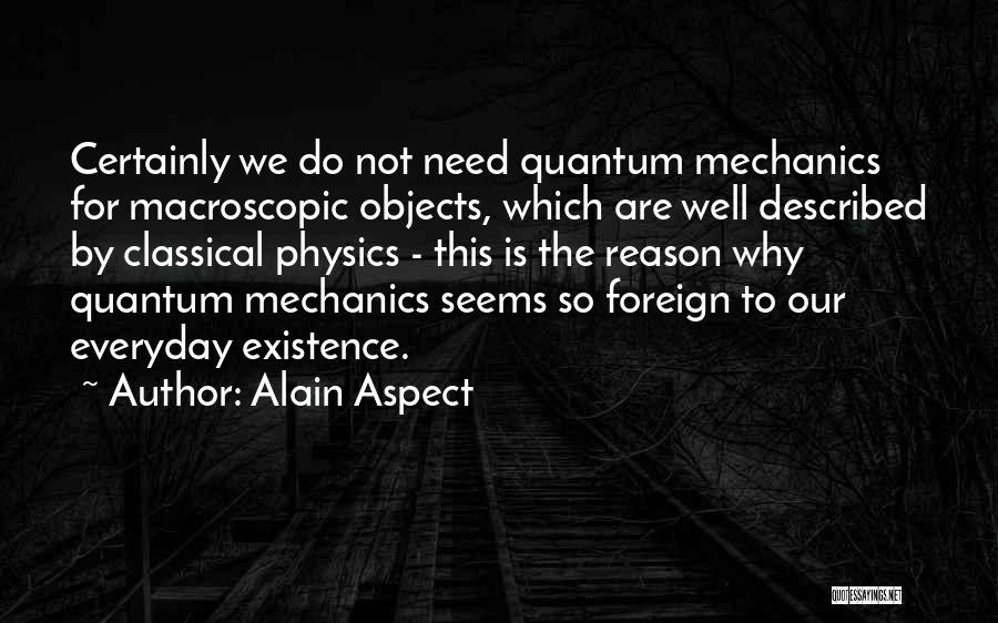 Alain Aspect Quotes: Certainly We Do Not Need Quantum Mechanics For Macroscopic Objects, Which Are Well Described By Classical Physics - This Is