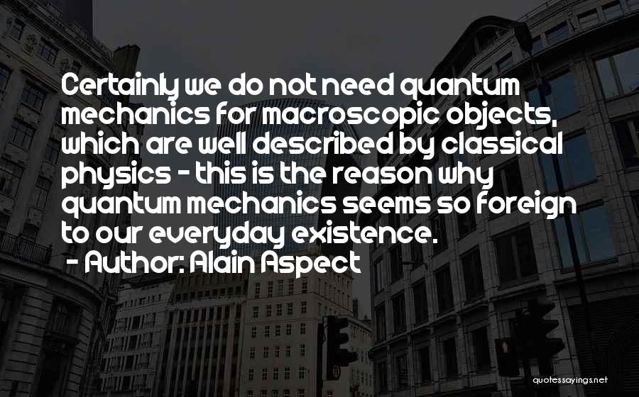 Alain Aspect Quotes: Certainly We Do Not Need Quantum Mechanics For Macroscopic Objects, Which Are Well Described By Classical Physics - This Is