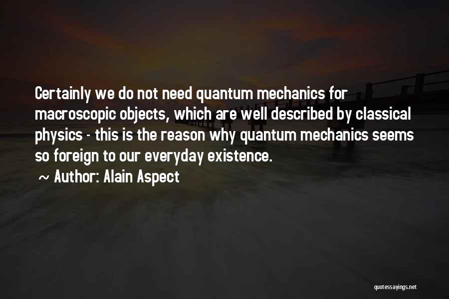 Alain Aspect Quotes: Certainly We Do Not Need Quantum Mechanics For Macroscopic Objects, Which Are Well Described By Classical Physics - This Is