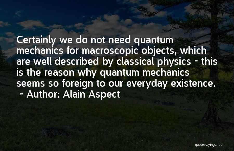 Alain Aspect Quotes: Certainly We Do Not Need Quantum Mechanics For Macroscopic Objects, Which Are Well Described By Classical Physics - This Is