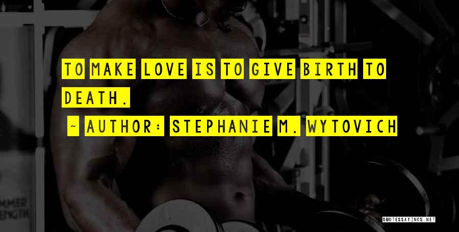 Stephanie M. Wytovich Quotes: To Make Love Is To Give Birth To Death.