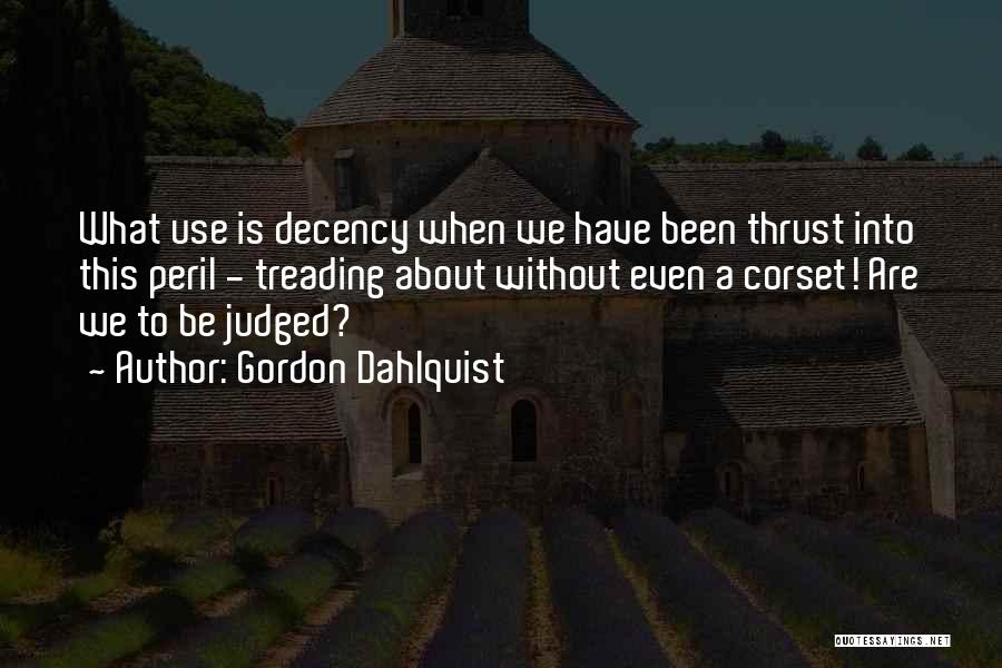 Gordon Dahlquist Quotes: What Use Is Decency When We Have Been Thrust Into This Peril - Treading About Without Even A Corset! Are