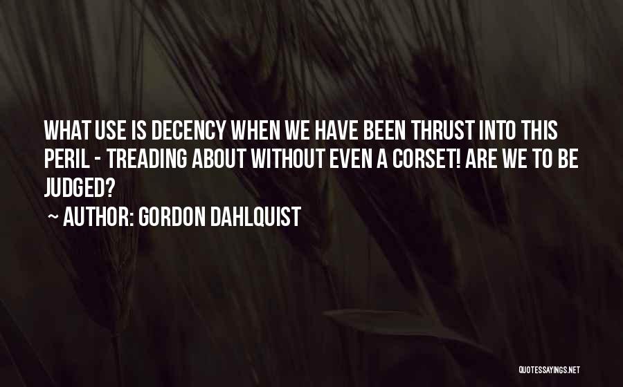 Gordon Dahlquist Quotes: What Use Is Decency When We Have Been Thrust Into This Peril - Treading About Without Even A Corset! Are