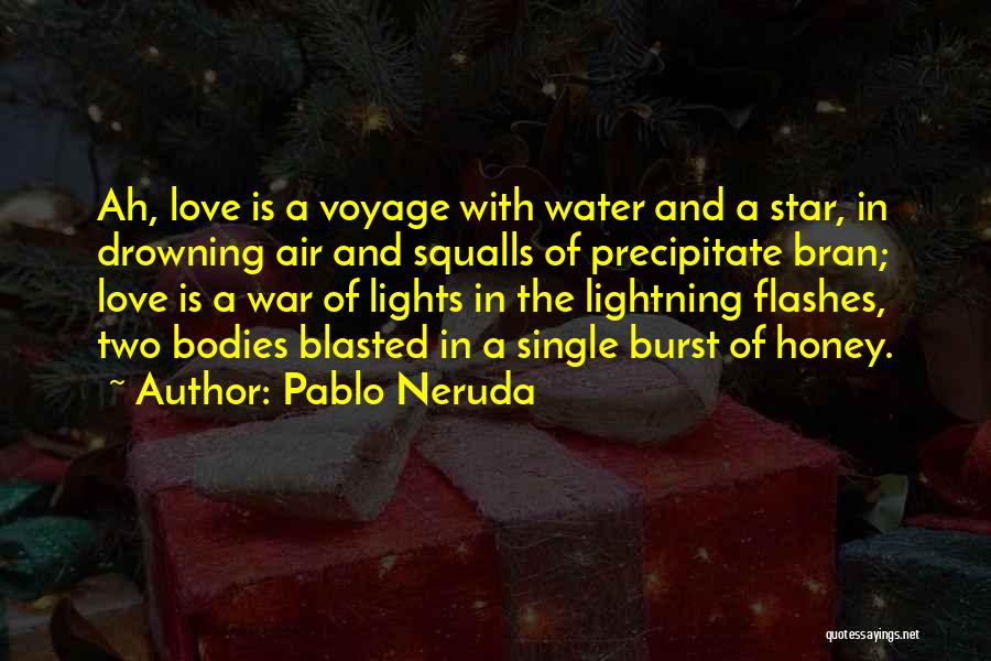 Pablo Neruda Quotes: Ah, Love Is A Voyage With Water And A Star, In Drowning Air And Squalls Of Precipitate Bran; Love Is