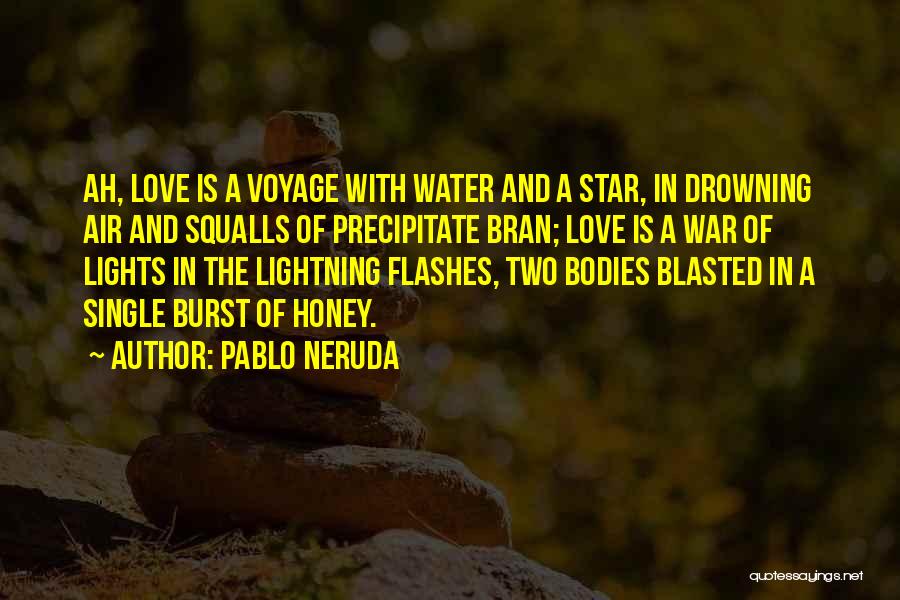 Pablo Neruda Quotes: Ah, Love Is A Voyage With Water And A Star, In Drowning Air And Squalls Of Precipitate Bran; Love Is
