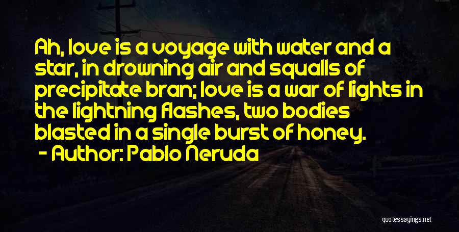 Pablo Neruda Quotes: Ah, Love Is A Voyage With Water And A Star, In Drowning Air And Squalls Of Precipitate Bran; Love Is