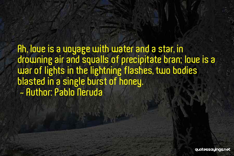 Pablo Neruda Quotes: Ah, Love Is A Voyage With Water And A Star, In Drowning Air And Squalls Of Precipitate Bran; Love Is