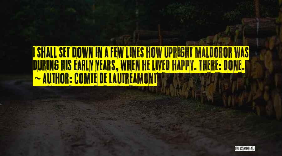 Comte De Lautreamont Quotes: I Shall Set Down In A Few Lines How Upright Maldoror Was During His Early Years, When He Lived Happy.