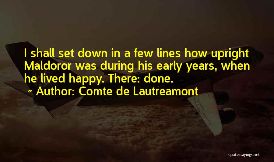 Comte De Lautreamont Quotes: I Shall Set Down In A Few Lines How Upright Maldoror Was During His Early Years, When He Lived Happy.