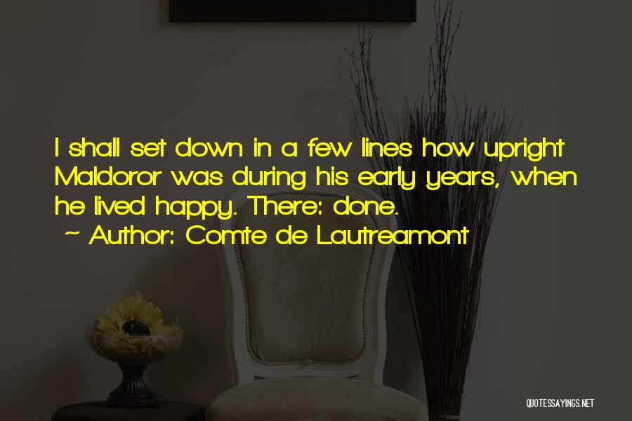 Comte De Lautreamont Quotes: I Shall Set Down In A Few Lines How Upright Maldoror Was During His Early Years, When He Lived Happy.