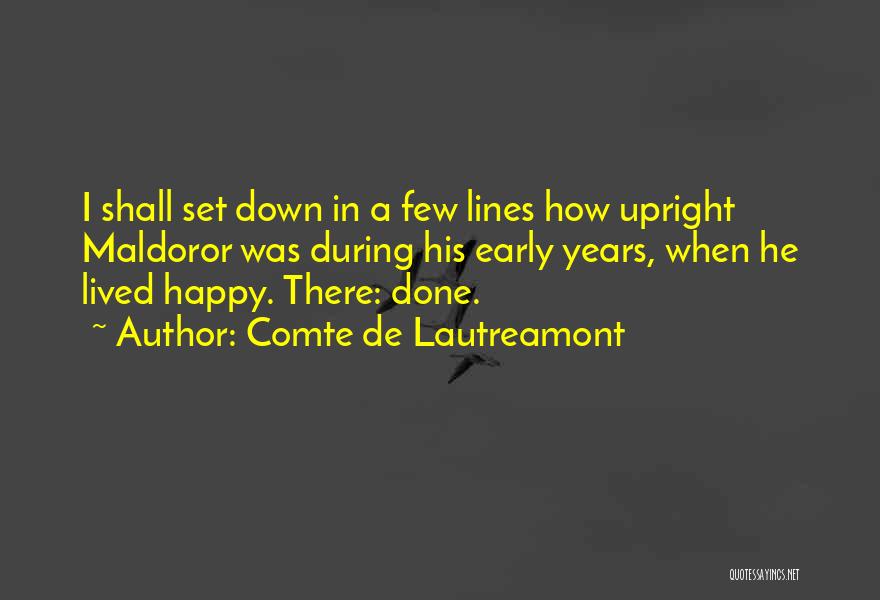 Comte De Lautreamont Quotes: I Shall Set Down In A Few Lines How Upright Maldoror Was During His Early Years, When He Lived Happy.