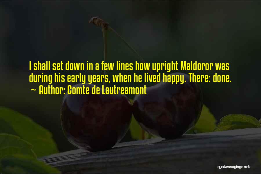 Comte De Lautreamont Quotes: I Shall Set Down In A Few Lines How Upright Maldoror Was During His Early Years, When He Lived Happy.