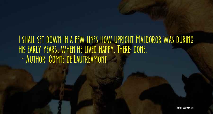 Comte De Lautreamont Quotes: I Shall Set Down In A Few Lines How Upright Maldoror Was During His Early Years, When He Lived Happy.