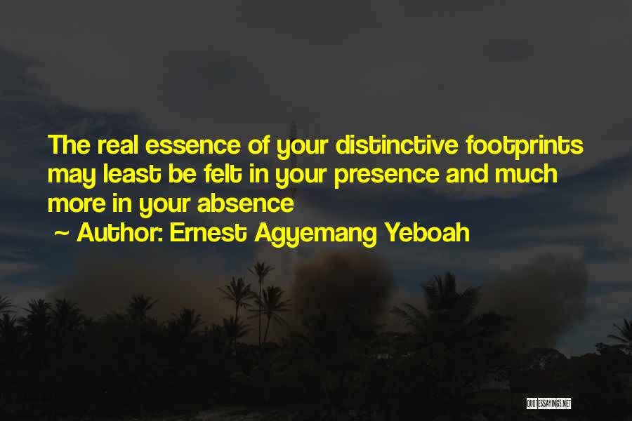 Ernest Agyemang Yeboah Quotes: The Real Essence Of Your Distinctive Footprints May Least Be Felt In Your Presence And Much More In Your Absence