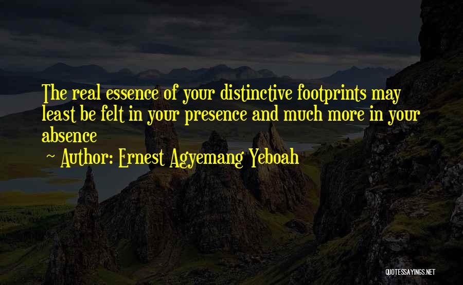 Ernest Agyemang Yeboah Quotes: The Real Essence Of Your Distinctive Footprints May Least Be Felt In Your Presence And Much More In Your Absence