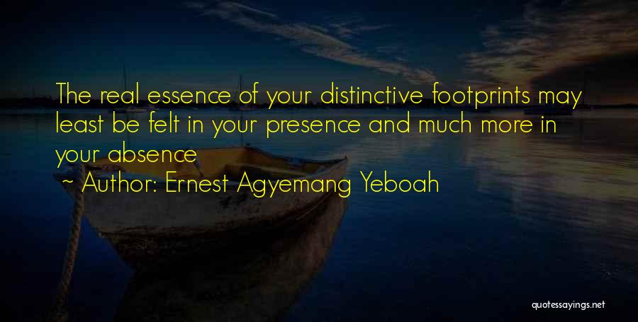 Ernest Agyemang Yeboah Quotes: The Real Essence Of Your Distinctive Footprints May Least Be Felt In Your Presence And Much More In Your Absence