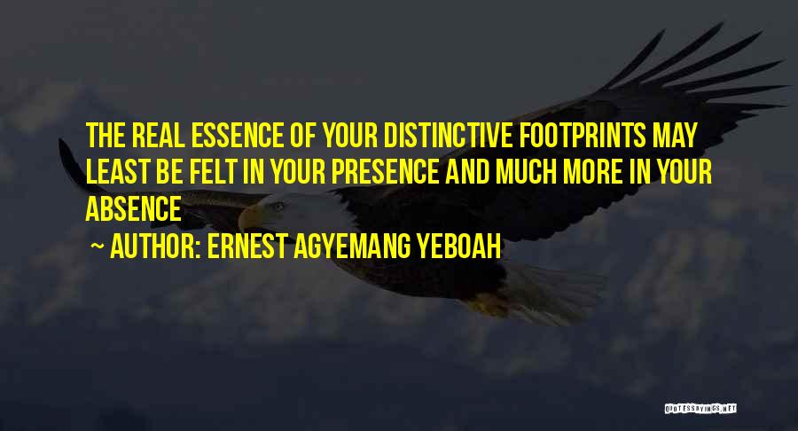 Ernest Agyemang Yeboah Quotes: The Real Essence Of Your Distinctive Footprints May Least Be Felt In Your Presence And Much More In Your Absence