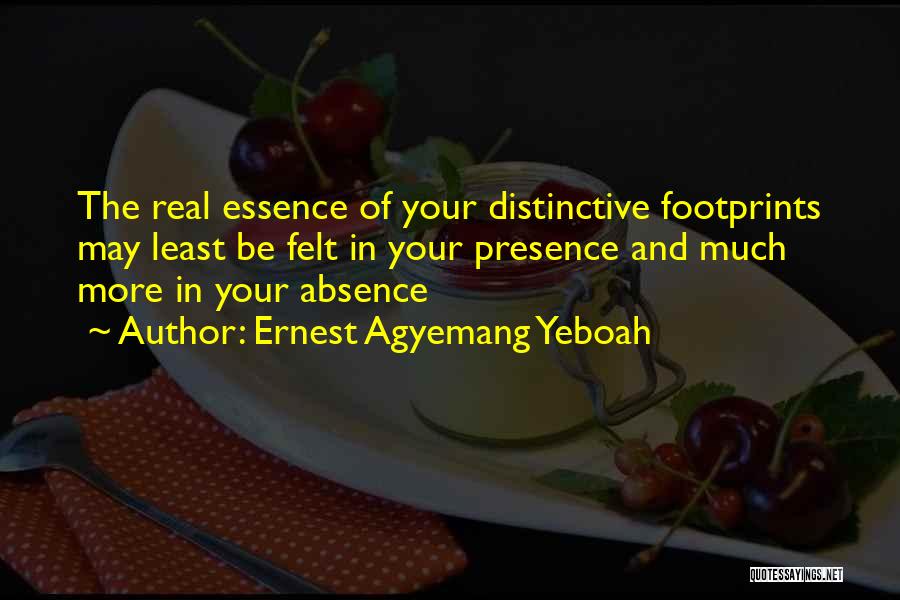 Ernest Agyemang Yeboah Quotes: The Real Essence Of Your Distinctive Footprints May Least Be Felt In Your Presence And Much More In Your Absence