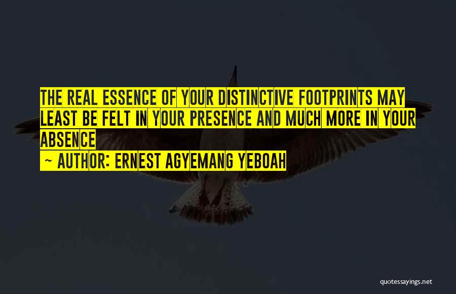Ernest Agyemang Yeboah Quotes: The Real Essence Of Your Distinctive Footprints May Least Be Felt In Your Presence And Much More In Your Absence