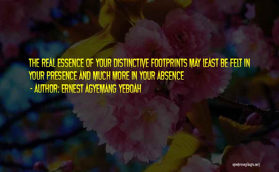 Ernest Agyemang Yeboah Quotes: The Real Essence Of Your Distinctive Footprints May Least Be Felt In Your Presence And Much More In Your Absence