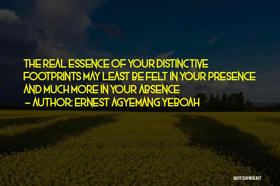 Ernest Agyemang Yeboah Quotes: The Real Essence Of Your Distinctive Footprints May Least Be Felt In Your Presence And Much More In Your Absence