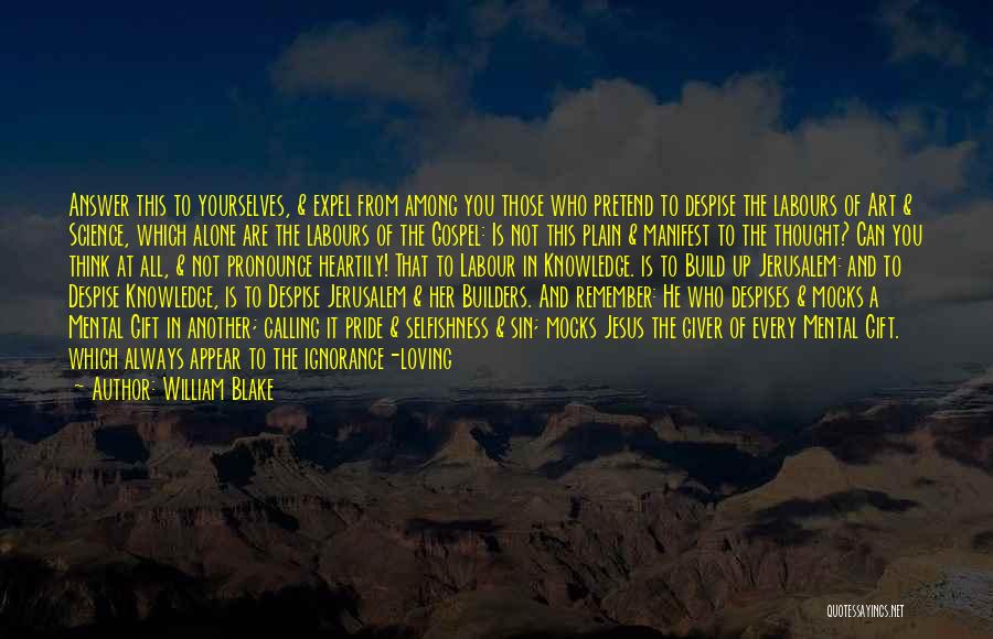 William Blake Quotes: Answer This To Yourselves, & Expel From Among You Those Who Pretend To Despise The Labours Of Art & Science,