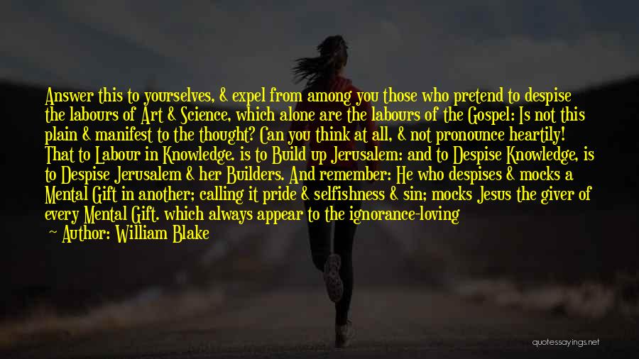 William Blake Quotes: Answer This To Yourselves, & Expel From Among You Those Who Pretend To Despise The Labours Of Art & Science,