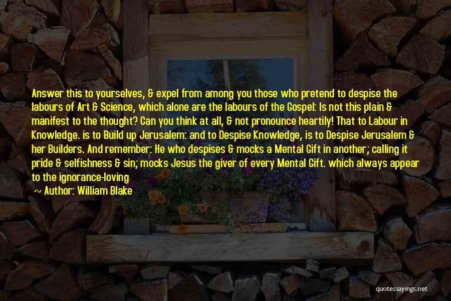 William Blake Quotes: Answer This To Yourselves, & Expel From Among You Those Who Pretend To Despise The Labours Of Art & Science,