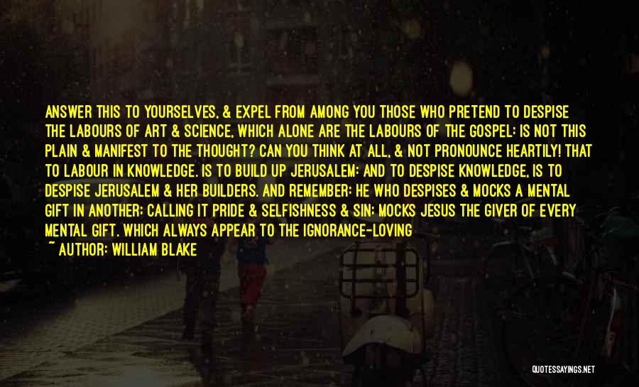 William Blake Quotes: Answer This To Yourselves, & Expel From Among You Those Who Pretend To Despise The Labours Of Art & Science,