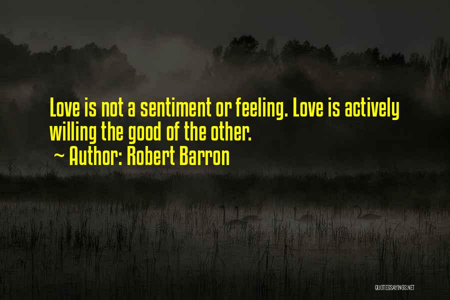 Robert Barron Quotes: Love Is Not A Sentiment Or Feeling. Love Is Actively Willing The Good Of The Other.