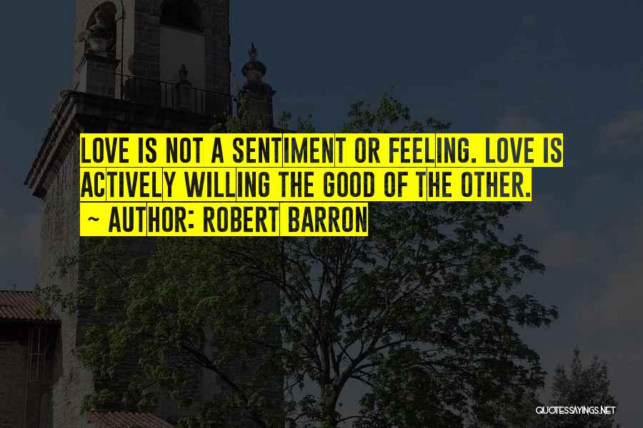 Robert Barron Quotes: Love Is Not A Sentiment Or Feeling. Love Is Actively Willing The Good Of The Other.