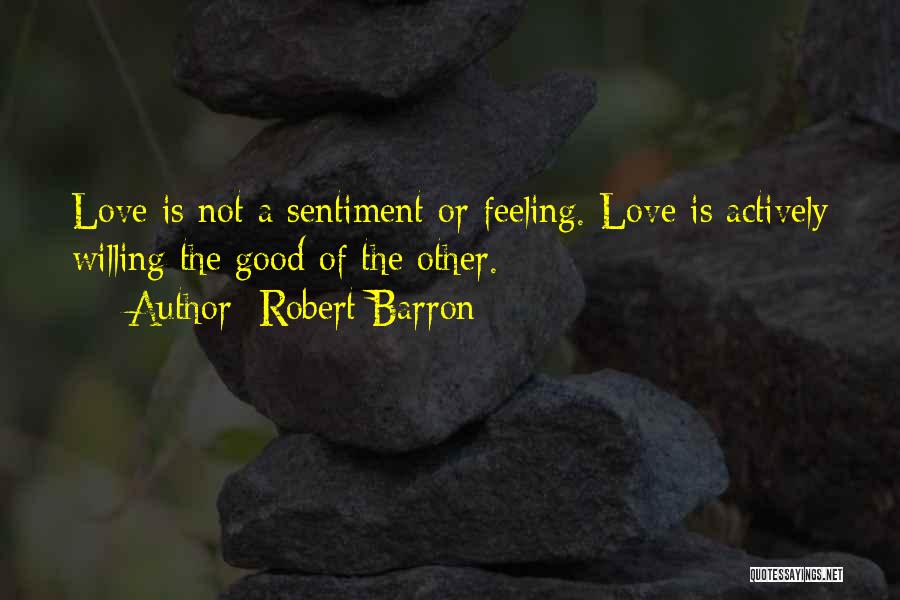 Robert Barron Quotes: Love Is Not A Sentiment Or Feeling. Love Is Actively Willing The Good Of The Other.