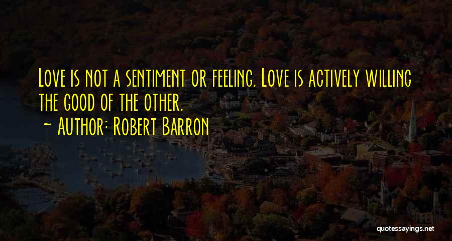 Robert Barron Quotes: Love Is Not A Sentiment Or Feeling. Love Is Actively Willing The Good Of The Other.
