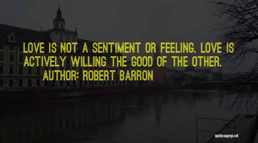 Robert Barron Quotes: Love Is Not A Sentiment Or Feeling. Love Is Actively Willing The Good Of The Other.