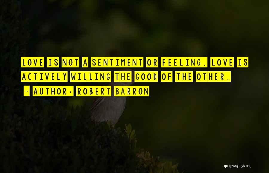 Robert Barron Quotes: Love Is Not A Sentiment Or Feeling. Love Is Actively Willing The Good Of The Other.