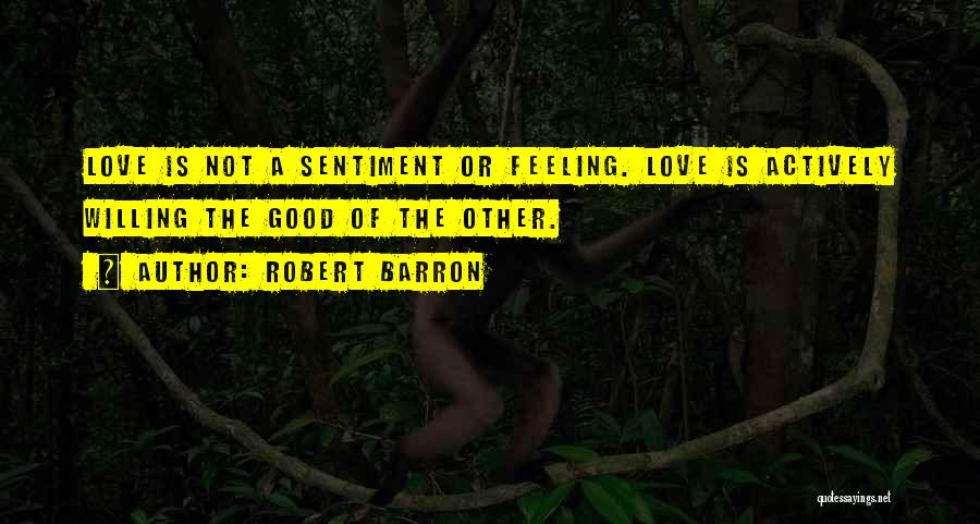 Robert Barron Quotes: Love Is Not A Sentiment Or Feeling. Love Is Actively Willing The Good Of The Other.