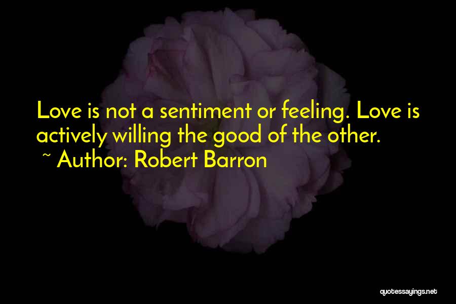 Robert Barron Quotes: Love Is Not A Sentiment Or Feeling. Love Is Actively Willing The Good Of The Other.