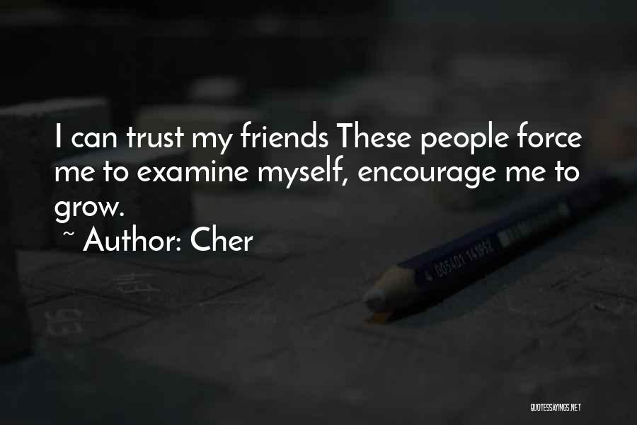 Cher Quotes: I Can Trust My Friends These People Force Me To Examine Myself, Encourage Me To Grow.