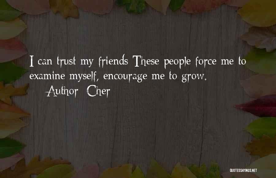 Cher Quotes: I Can Trust My Friends These People Force Me To Examine Myself, Encourage Me To Grow.