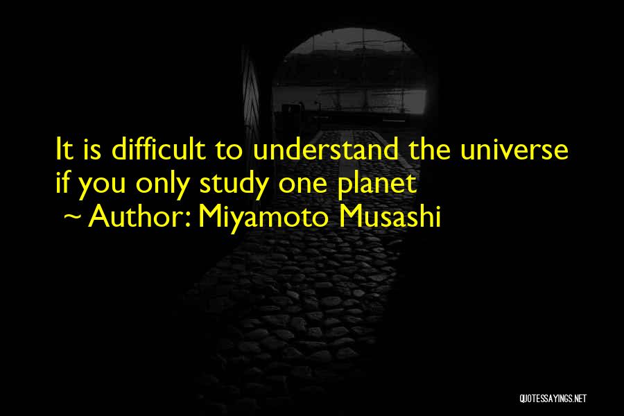 Miyamoto Musashi Quotes: It Is Difficult To Understand The Universe If You Only Study One Planet