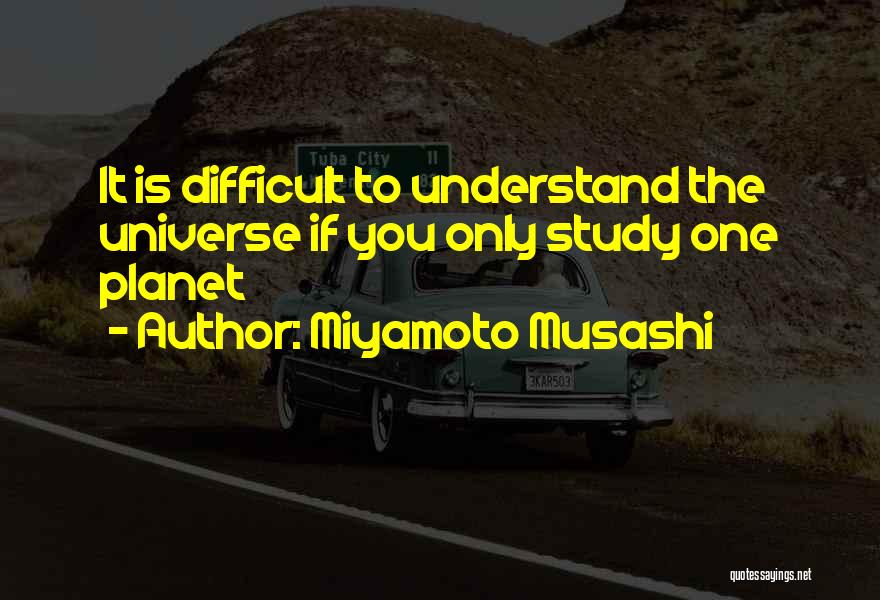 Miyamoto Musashi Quotes: It Is Difficult To Understand The Universe If You Only Study One Planet