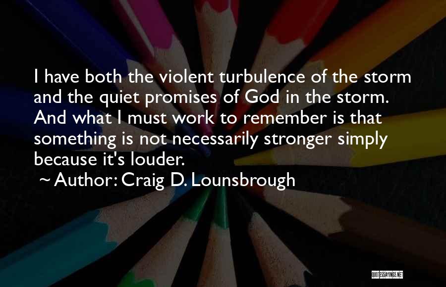 Craig D. Lounsbrough Quotes: I Have Both The Violent Turbulence Of The Storm And The Quiet Promises Of God In The Storm. And What